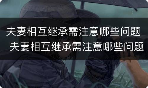 夫妻相互继承需注意哪些问题 夫妻相互继承需注意哪些问题和细节