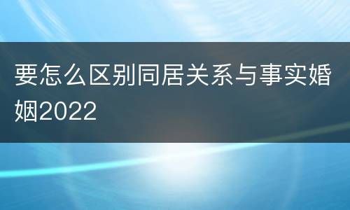 要怎么区别同居关系与事实婚姻2022