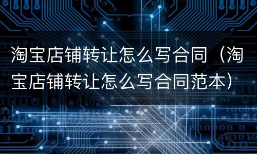 淘宝店铺转让怎么写合同（淘宝店铺转让怎么写合同范本）