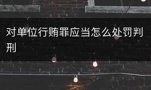 对单位行贿罪应当怎么处罚判刑