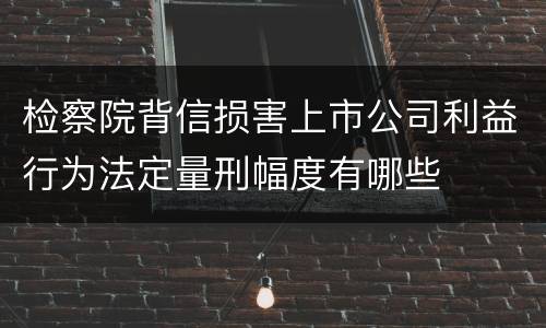检察院背信损害上市公司利益行为法定量刑幅度有哪些