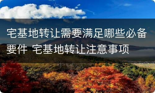 宅基地转让需要满足哪些必备要件 宅基地转让注意事项