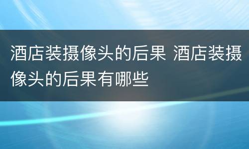 酒店装摄像头的后果 酒店装摄像头的后果有哪些