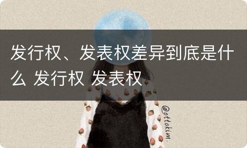 发行权、发表权差异到底是什么 发行权 发表权