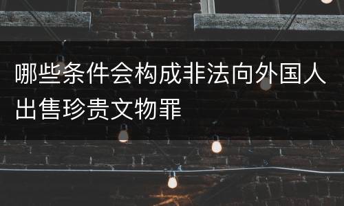 哪些条件会构成非法向外国人出售珍贵文物罪