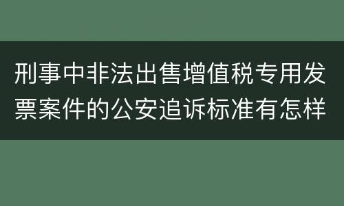 刑事中非法出售增值税专用发票案件的公安追诉标准有怎样的规定