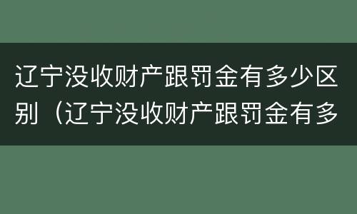 辽宁没收财产跟罚金有多少区别（辽宁没收财产跟罚金有多少区别呢）