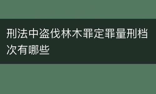 刑法中盗伐林木罪定罪量刑档次有哪些