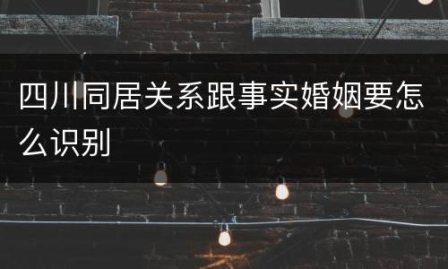 四川同居关系跟事实婚姻要怎么识别