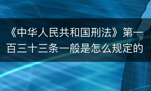 《中华人民共和国刑法》第一百三十三条一般是怎么规定的