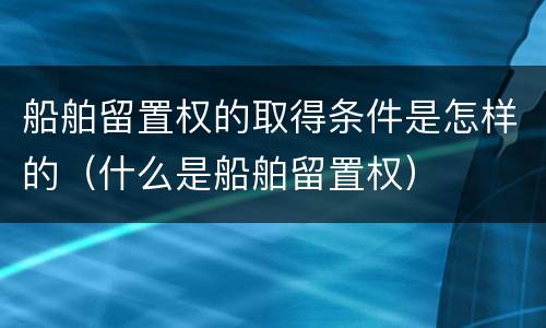 船舶留置权的取得条件是怎样的（什么是船舶留置权）