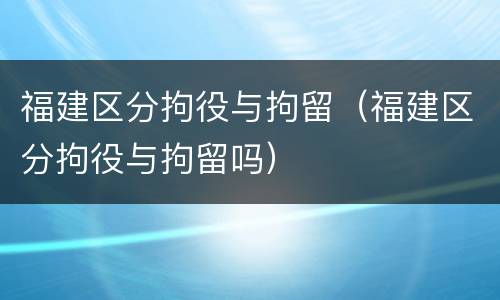 福建区分拘役与拘留（福建区分拘役与拘留吗）