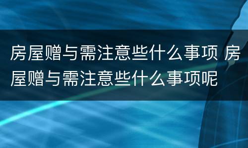 房屋赠与需注意些什么事项 房屋赠与需注意些什么事项呢