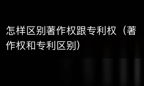 怎样区别著作权跟专利权（著作权和专利区别）