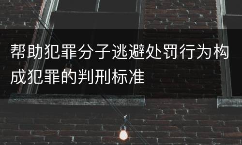 帮助犯罪分子逃避处罚行为构成犯罪的判刑标准