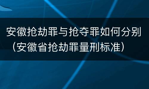 安徽抢劫罪与抢夺罪如何分别（安徽省抢劫罪量刑标准）