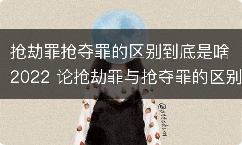 抢劫罪抢夺罪的区别到底是啥2022 论抢劫罪与抢夺罪的区别