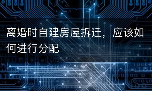 离婚时自建房屋拆迁，应该如何进行分配