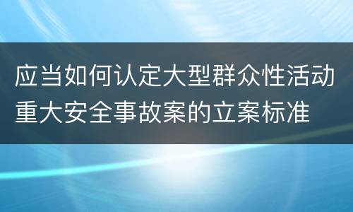 应当如何认定大型群众性活动重大安全事故案的立案标准