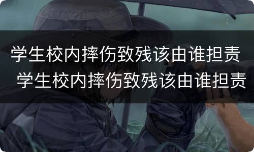 学生校内摔伤致残该由谁担责 学生校内摔伤致残该由谁担责任