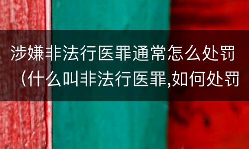 涉嫌非法行医罪通常怎么处罚（什么叫非法行医罪,如何处罚非法行医）