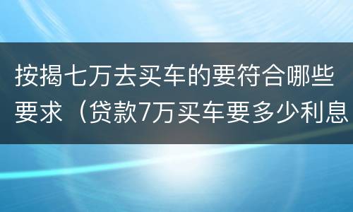 按揭七万去买车的要符合哪些要求（贷款7万买车要多少利息一年）