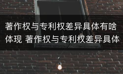 著作权与专利权差异具体有啥体现 著作权与专利权差异具体有啥体现吗