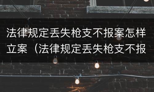 法律规定丢失枪支不报案怎样立案（法律规定丢失枪支不报案怎样立案呢）
