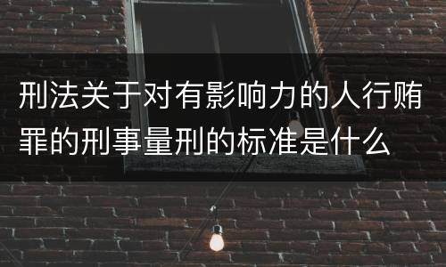 刑法关于对有影响力的人行贿罪的刑事量刑的标准是什么