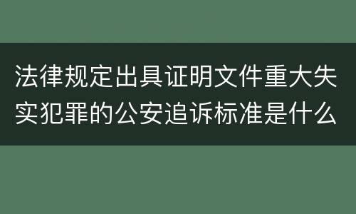 法律规定出具证明文件重大失实犯罪的公安追诉标准是什么