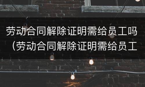 劳动合同解除证明需给员工吗（劳动合同解除证明需给员工吗怎么写）