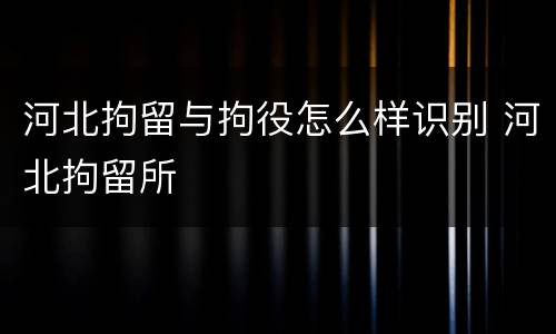 河北拘留与拘役怎么样识别 河北拘留所