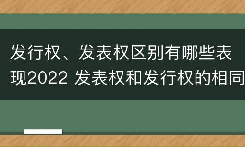 发行权、发表权区别有哪些表现2022 发表权和发行权的相同点