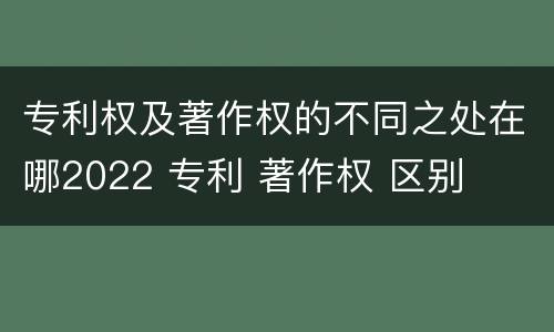 专利权及著作权的不同之处在哪2022 专利 著作权 区别