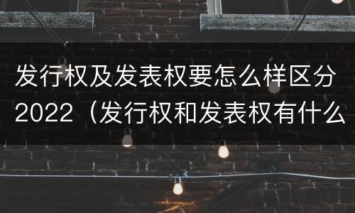发行权及发表权要怎么样区分2022（发行权和发表权有什么区别）