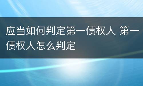 应当如何判定第一债权人 第一债权人怎么判定