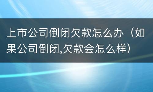 上市公司倒闭欠款怎么办（如果公司倒闭,欠款会怎么样）