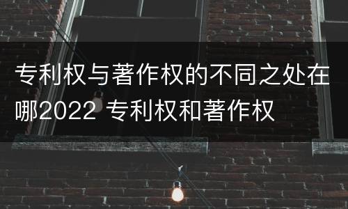 专利权与著作权的不同之处在哪2022 专利权和著作权
