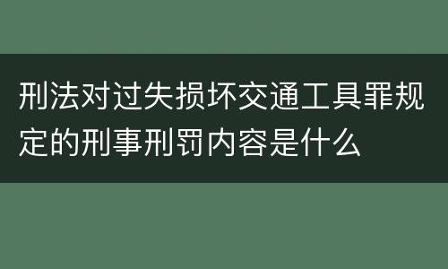 刑法对过失损坏交通工具罪规定的刑事刑罚内容是什么