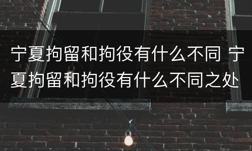 宁夏拘留和拘役有什么不同 宁夏拘留和拘役有什么不同之处