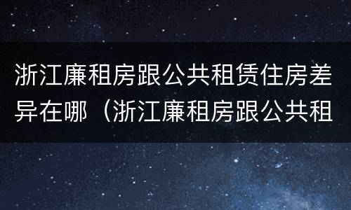 浙江廉租房跟公共租赁住房差异在哪（浙江廉租房跟公共租赁住房差异在哪儿）