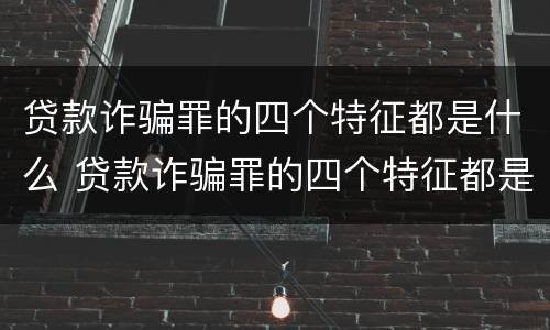贷款诈骗罪的四个特征都是什么 贷款诈骗罪的四个特征都是什么呢