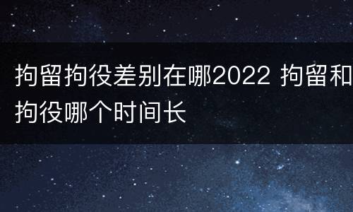 拘留拘役差别在哪2022 拘留和拘役哪个时间长