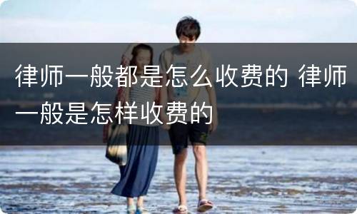 律师一般都是怎么收费的 律师一般是怎样收费的