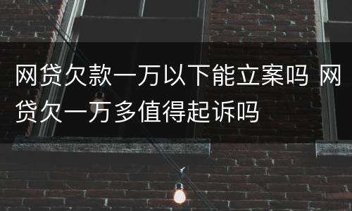 网贷欠款一万以下能立案吗 网贷欠一万多值得起诉吗