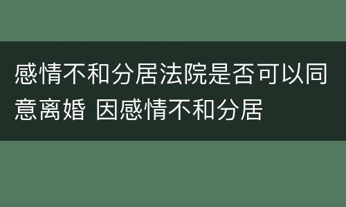 感情不和分居法院是否可以同意离婚 因感情不和分居