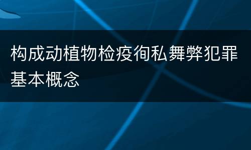构成动植物检疫徇私舞弊犯罪基本概念