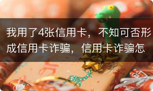 我用了4张信用卡，不知可否形成信用卡诈骗，信用卡诈骗怎样量刑