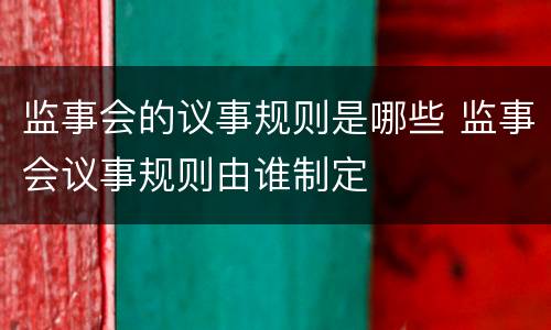 监事会的议事规则是哪些 监事会议事规则由谁制定