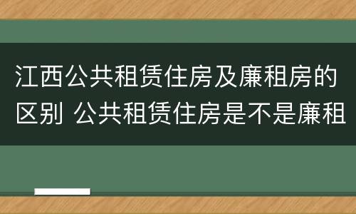 江西公共租赁住房及廉租房的区别 公共租赁住房是不是廉租房